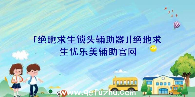 「绝地求生锁头辅助器」|绝地求生优乐美辅助官网